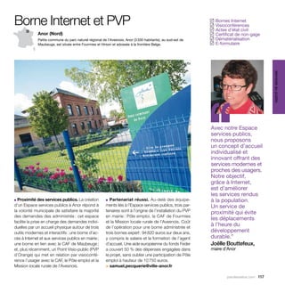 Borne Internet et PVP                                                                                         Bornes Internet
                                                                                                             ✓
                                                                                                              Visioconférences
                                                                                                             ✓
                                                                                                              Actes d’état civil
                                                                                                             ✓
              Anor (Nord)                                                                                     Certificat de non-gage
                                                                                                             ✓
              Petite commune du parc naturel régional de l’Avesnois, Anor (3 330 habitants), au sud-est de    Dématérialisation
                                                                                                             ✓
              Maubeuge, est située entre Fourmies et Hirson et adossée à la frontière Belge.                  E-formulaire
                                                                                                             ✓




                                                                                                                                            services au public
                                                                                                             ‘‘
                                                                                                             Avec notre Espace
                                                                                                             services publics,
                                                                                                             nous proposons
                                                                                                             un concept d’accueil
                                                                                                             individualisé et
                                                                                                             innovant offrant des
                                                                                                             services modernes et
                                                                                                             proches des usagers.
                                                                                                             Notre objectif,
                                                                                                             grâce à Internet,
                                                                                                             est d’améliorer
                                                                                                             les services rendus
■ Proximité des services publics. La création           ■  Partenariat réussi. Au-delà des équipe-           à la population.
d’un Espace services publics à Anor répond à            ments liés à l’Espace services publics, trois par-   Un service de
la volonté municipale de satisfaire la majorité         tenaires sont à l’origine de l’installation du PVP   proximité qui évite
des demandes des administrés : cet espace               en mairie : Pôle emploi, la CAF de Fourmies
                                                                                                             les déplacements
facilite la prise en charge des demandes indivi-        et la Mission locale rurale de l’Avesnois. Coût
duelles par un accueil physique autour de trois         de l’opération pour une borne administrée et
                                                                                                             à l’heure du
outils modernes et interactifs : une borne d’ac-        trois bornes expert : 94 820 euros sur deux ans,     développement
cès à Internet et aux services publics en mairie ;      y compris le salaire et la formation de l’agent      durable.”
une borne en lien avec la CAF de Maubeuge ;             d’accueil. Une aide européenne du fonds Feder        Joëlle Bouttefeux,
et, plus récemment, un Point Visio-public (PVP          a couvert 50 % des dépenses engagées dans            maire d’Anor
d’Orange) qui met en relation par visioconfé-           le projet, sans oublier une participation de Pôle
rence l’usager avec la CAF, le Pôle emploi et la        emploi à hauteur de 10 750 euros.
Mission locale rurale de l’Avesnois.                    > samuel.pecquerie@ville-anor.fr

                                                                                                                     parolesdelus.com 117
 