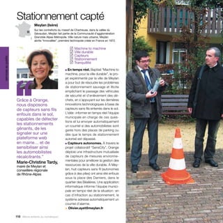 Stationnement capté
                                   Meylan (Isère)
                                   Sur les contreforts du massif de Chartreuse, dans la vallée du
                                   Gévaudan, Meylan fait partie de la Communauté d’agglomération
                                   Grenoble Alpes Métropole. Ville nature mais urbaine, Meylan
                                   abrite “Innovallée”, première technopole créée en France en 1972.

                                                                Machine to machine
                                                               ✓
                                                                Ville durable
                                                               ✓
                                                                Capteurs
                                                               ✓
services au public




                                                                Stationnement
                                                               ✓
                                                                Tranquillité
                                                               ✓




                     ‘‘
                                                           ■ En temps réel. Baptisé “Machine to
                                                           machine, pour la ville durable”, le pro-
                                                           jet expérimenté par la ville de Meylan
                                                           a pour but de résoudre les problèmes
                                                           de stationnement sauvage et illicite
                                                           empêchant le passage des véhicules
                                                           de sécurité et d’enlèvement des dé-
                     Grâce à Orange,                       chets, en s’appuyant sur les dernières
                     nous disposons                        innovations technologiques à base de
                     de capteurs sans fils                 capteurs sans fils enterrés dans le sol.
                     enfouis dans le sol,                  L’idée : informer en temps réel l’équipe
                                                           municipale en charge de ces ques-
                     capables de détecter
                                                           tions et lui envoyer automatiquement
                     les stationnements                    un courriel si des automobilistes sont
                     gênants, de les                       garés hors des places de parking ou
                     signaler sur une                      dès que le temps de stationnement
                     plateforme web                        autorisé est dépassé.
                     en mairie… et de                      ■ Capteurs autonomes. À travers le

                     sensibiliser ainsi                    projet collaboratif “SensCity”, Orange
                     les automobilistes                    déploie une infrastructure mutualisée
                     récalcitrants.”                       de capteurs de mesures environne-
                                                           mentales pour améliorer la gestion des
                     Marie-Christine Tardy,
                     maire de Meylan et                    ressources de la ville durable. À Mey-
                     conseillère régionale                 lan, huit capteurs sans fil (autonomes
                     de Rhône-Alpes                        grâce à des piles) ont ainsi été enfouis
                                                           sous la place des Damiers, dans le
                                                           quartier des Béalières. Une application
                                                           informatique informe l’équipe munici-
                                                           pale en temps réel de la situation : en
                                                           cas d’infraction au stationnement, le
                                                           système adresse automatiquement un
                                                           courriel d’alarme.
                                                           > Olivier.ayet@meylan.fr

                     118 Allons enfants du numérique !
 