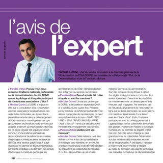 l’avis de
                     			 l’expert
services au public




                                                                        Nicolas Conso, chef du service Innovation à la direction générale de la
                                                                        Modernisation de l’État (DGME), au ministère de la Réforme de l’État, de la
                                                                        Décentralisation et de la Fonction publique


                     ■ Paroles d’élus Pouvez-vous nous                  administrations de l’État : dématérialisation     instance technique ou administration.
                     présenter l’instance nationale partenariale        des échanges ou services numériques.              Son rôle est aussi de contribuer à définir
                     sur la dématérialisation dont la DGME              ■ Paroles d’élus Quand a-t-elle été créée         des règles et des processus communs. Il lui
                     assure le pilotage et à laquelle participent       et quels en sont les membres ?                    revient également d’examiner les modalités
                     de nombreuses associations d’élus ?                ■ Nicolas Conso L’instance, pilotée par           de mise en œuvre et de développement de
                     ■ Nicolas Conso La DGME s’appuie en                la DGME, a été créée en septembre 2011            mesures déjà engagées. Par exemple, lors
                     effet sur la consultation et la concertation       et s’est déjà réunie quatre fois. Présidée        de l’étude du déploiement de l’inscription en
                     avec les associations représentatives des          par le directeur de la Modernisation de l’État,   ligne sur les listes électorales, les associations
                     collectivités territoriales, qui tiennent une      elle est composée de représentants de neuf        ont insisté sur la nécessité d’une liaison
                     place déterminante dans le développement           associations d’élus locaux – l’AMF, l’ADF,        avec leur “back office”. Enfin, l’instance
                     de l’administration numérique en tant que          l’ARF, la FVM, l’APVF, l’AMGVF, l’AMRF,           participe, en aval, au développement et à
                     gestionnaires et producteurs de services aux       l’Acuf et l’AdCF – ainsi que des directions       l’appropriation par les collectivités territoriales
                     usagers et en tant qu’interlocuteurs de l’État.    ministérielles principalement concernées.         des grands chantiers en matière d’échanges
                     De ce travail régulier est apparu le besoin        ■ Paroles d’élus Quelles sont ses                 numériques, de contrôle de légalité, d’état
                     commun d’une instance partenariale                 missions ?                                        civil, etc. Son rôle est ici d’élargir au plus
                     de coordination et de référence en matière         ■ Nicolas Conso Cette instance peut être          grand nombre de collectivités l’information
                     d’échanges numériques entre les services           définie comme le lieu de concertation et          sur des initiatives déjà instaurées en vue
                     de l’État et le secteur public local. Il s’agit    d’échanges pour identifier, en amont, les         de se les approprier. À cet égard, l’instance
                     d’associer ce dernier de façon systématique,       chantiers numériques et de dématérialisation      a récemment recommandé d’intégrer
                     cohérente et globale à la définition des projets   qui impactent les collectivités territoriales.    au cycle de formation des agents territoriaux
                     d’échanges numériques portés par les               À ce titre, elle peut faire appel à toute         ces nouvelles procédures de dématérialisation

                         106 Allons enfants du numérique !
 