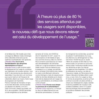 À l’heure où plus de 80 %
                            des services attendus par
                            les usagers sont disponibles,
            le nouveau défi que nous devons relever
                                                                                                                                      // Interview de

            est celui du développement de l’usage.”                                                                                   Nicolas Conso




et de téléservices. Elle travaille aussi à faire   semaines de l’année, dont 48 000 les               de changement de coordonnées, qui permet
converger les différents modes d’échanges          30 et 31 décembre ! En 2011, seuls 5 %             de prévenir 12 administrations d’un coup,
entre collectivités et État ainsi que les          des inscriptions ont été réalisés en ligne,        est utilisé lors d’un déménagement sur trois,
systèmes d’authentification des signatures.        nous sommes encore au début du chemin !            soit environ 750 000 fois par an. Quatre
■ Paroles d’élus Où en est la                      Nous comptons aussi beaucoup sur l’essor           millions de comptes ont été créés sur mon.
dématérialisation des démarches                    de la dématérialisation des demandes               service-public.fr, et sa fusion en cours avec
administratives en France ?                        d’état civil : il s’agit de remplacer la demande   service-public.fr renforcera la facilité d’accès
■ Nicolas Conso Le défi concerne autant            initiale d’extrait d’acte de naissance pour        aux démarches en ligne. Sur Internet
le développement de l’usage du numérique           le passeport ou un mariage, par exemple,           ont également été enregistrées 12,8 millions
que l’élaboration de nouveaux services – plus      par un échange d’informations entre mairies.       de déclarations de revenus. Les sites de
de 80 % des services les plus attendus sont        La mairie où est effectuée la démarche             l’Assurance maladie, de Pôle emploi et de la
disponibles. Il nous faut donc unir nos forces     va ainsi interroger la mairie de naissance pour    Caisse d’allocations familiales attirent, quant
pour que le maximum de Français et de              vérifier les données déclarées par le citoyen.     à eux, un peu moins d’un usager sur deux.
collectivités utilisent ces moyens. Notre marge    Cela évite les déplacements de l’usager, les       En termes de perspectives, je pense qu’il faut
de progression est importante.                     frais aux administrations, et contribue à lutter   continuer à accorder une place centrale au
Prenons l’exemple de l’inscription en ligne        contre la fraude !                                 citoyen pour développer les usages, exploiter
sur les listes électorales, dont les résultats     ■ Paroles d’élus Pouvez-vous dresser               toutes les possibilités des nouveaux outils
ont dépassé nos attentes : à fin 2011,             un panorama de l’e-administration ?                (mobiles et tablettes), viser le “0 % papier”
2 650 communes y étaient raccordées, soit          ■ Nicolas Conso Aujourd’hui, un Français           dans les échanges entre administrations,
36 % de la population. 236 000 demandes            sur deux a le réflexe Internet pour ses            et accroître la réutilisation des données
ont été enregistrées sur les dernières             démarches administratives. Le service              publiques.

                                                                                                                            parolesdelus.com 107
 