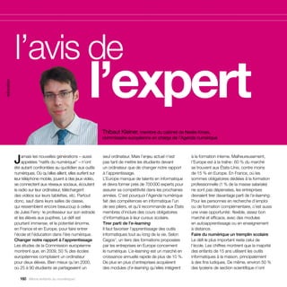 l’avis de
            			 l’expert
éducation




                                                                 Thibaut Kleiner, membre du cabinet de Neelie Kroes,
                                                                 commissaire européenne en charge de l’Agenda numérique




            J    amais les nouvelles générations – aussi
                 appelées “natifs du numérique” – n’ont
            été autant confrontées au quotidien aux outils
                                                                 seul ordinateur. Mais l’enjeu actuel n’est
                                                                 pas tant de mettre les étudiants devant
                                                                 un ordinateur que de changer notre rapport
                                                                                                                 à la formation interne. Malheureusement,
                                                                                                                 l’Europe est à la traîne : 60 % du marché
                                                                                                                 se trouvent aux États-Unis, contre moins
            numériques. Où qu’elles aillent, elles surfent sur   à l’apprentissage.                              de 15 % en Europe. En France, où les
            leur téléphone mobile, jouent à des jeux vidéo,      L’Europe manque de talents en informatique      sommes obligatoires dédiées à la formation
            se connectent aux réseaux sociaux, écoutent          et devra former près de 700 000 experts pour    professionnelle (1 % de la masse salariale)
            la radio sur leur ordinateur, téléchargent           assurer sa compétitivité dans les prochaines    ne sont pas dépensées, les entreprises
            des vidéos sur leurs tablettes, etc. Partout         années. C’est pourquoi l’Agenda numérique       devraient tirer davantage parti de l’e-learning.
            donc, sauf dans leurs salles de classe,              fait des compétences en informatique l’un       Pour les personnes en recherche d’emploi
            qui ressemblent encore beaucoup à celles             de ses piliers, et qu’il recommande aux États   ou de formation complémentaire, c’est aussi
            de Jules Ferry : le professeur sur son estrade       membres d’inclure des cours obligatoires        une vraie opportunité : flexible, assez bon
            et les élèves aux pupitres. Le défi est              d’informatique à leur cursus scolaire.          marché et efficace, avec des modules
            pourtant immense, et le potentiel énorme,            Tirer parti de l’e-learning                     en autoapprentissage ou en enseignement
            en France et en Europe, pour faire entrer            Il faut favoriser l’apprentissage des outils    à distance.
            l’école et l’éducation dans l’ère numérique.         informatiques tout au long de la vie. Selon     Faire du numérique un tremplin scolaire
            Changer notre rapport à l’apprentissage              Cegos1, un tiers des formations proposées       Le défi le plus important reste celui de
            Les études de la Commission européenne               par les entreprises en Europe concernent        l’école. Les chiffres montrent que la majorité
            montrent que, en 2009, 50 % des écoles               le numérique. L’e-learning est un marché en     des enfants de 15 ans utilisent les outils
            européennes comptaient un ordinateur                 croissance annuelle rapide de plus de 10 %.     informatiques à la maison, principalement
            pour deux élèves. Bien mieux qu’en 2000,             De plus en plus d’entreprises acquièrent        à des fins ludiques. De même, environ 50 %
            où 25 à 90 étudiants se partageaient un              des modules d’e-learning qu’elles intègrent     des lycéens de section scientifique n’ont

               160 Allons enfants du numérique !
 