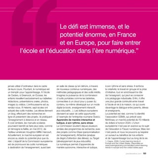 Le défi est immense, et le
                             potentiel énorme, en France
                             et en Europe, pour faire entrer
             l’école et l’éducation dans l’ère numérique.”




jamais utilisé d’ordinateur dans le cadre           en salle de classe qu’en dehors, à travers     à son rythme et sans stress. Il renforce
de leurs cours. Pourtant, le numérique est          de nouveaux contenus numériques, des           la créativité, le travail en groupe et la prise
un tremplin pour l’apprentissage. À l’école         méthodes pédagogiques et des outils inédits.   d’initiative, tout en enrichissant le rôle
de Cedars, à Greenock, en Écosse, les               Imaginez la puissance de la combinaison        de l’enseignant, qui peut se consacrer
enfants travaillent exclusivement sur tablettes :   d’outils portables comme les tablettes,        à la pédagogie individuelle. Enfin, il offre
rédactions, présentations orales, photos,           connectées à un cloud pour y puiser du         une plus grande continuité entre travail
images ou vidéos. L’enthousiasme est au             contenu, lui-même développé sur un mode        à l’école et vie à la maison, ce qui ouvre
rendez-vous. À Helsinki, sept écoles ont            digital (e-book, enseignement interactif,      davantage le dialogue entre parents, élèves
adopté des outils mobiles. Les élèves tiennent      jeux éducatifs…). Les éditeurs européens       et enseignants.
un blog, effectuent des recherches en               devraient se saisir de cette opportunité,      Le potentiel est réel, comme l’a identifié
ligne et présentent des projets ; ils pratiquent    à l’exemple de l’entreprise roumaine Siveco.   l’association GSMA, qui prévoit avec
l’enseignement à distance et en réseau.             Apprendre de manière interactive et            McKinsey un marché potentiel de 70 milliards
À coût similaire, les manuels scolaires             ludique, à son rythme, sans stress             de dollars à horizon 2020. L’Union
pourraient bientôt se faire plus rares, comme       La Commission soutient depuis plusieurs        européenne n’est pas en avance sur le sujet
en témoigne la faillite, en mai 2012, de            années des programmes de recherche, avec       de l’éducation à l’heure numérique. Mais rien
l’éditeur américain Houghton Mifflin Harcourt.      des projets comme iClass (personnalisation     n’est perdu et nous ne pouvons qu’espérer
Actuellement, le marché européen en est             de l’enseignement), AtGentive (analyse         un sursaut au bénéfice de nos enfants
encore au stade du potentiel plus que du            de degré d’attention des élèves), ou Target    et de l’apprentissage tout au long de la vie.
réel. L’objectif de la Commission européenne        (développement de jeux éducatifs).             1. Cegos, 2009. Current learning trends in
                                                                                                   Europe and the United States. Disponible sur
est de promouvoir les outils numériques             Le numérique permet d’apprendre de             www.trainingindustry.com/articles/current-learning-
à destination de l’enseignement, aussi bien         manière autonome, interactive et ludique,      trends-in-europe-and-the-united-states.aspx


                                                                                                                           parolesdelus.com 161
 