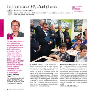 La tablette en 6e, c’est classe !                                                                                               E-éducation
                                                                                                                                           ✓
                                                                                                                                            Tablettes
                                                                                                                                           ✓
                                                                                                                                            Contenus
                                                                                                                                           ✓
                          Conseil général (Val-d’Oise)                                                                                          pédagogiques
                          Département d’Ile-de-France de 1 180 000 habitants dont 29 % ont moins de 20 ans, sur un territoire contrasté entre
                          plaine rurale, forêts et zones urbanisées.
éducation




            ‘‘
            Cette expérimentation
            donne l’occasion
            à des collégiens de 6e
            et à leurs professeurs
            de travailler dans
            un environnement
            numérique total.
            La réussite scolaire
            et le comportement
            des élèves seront
            évalués par l’Éducation
            nationale afin de
            faciliter les décisions                      ■ Tablette. Pendant l’année scolaire 2011-                ■ Connexion Wifi. Lancée le 21 novembre

            futures. Merci à                             2012, le Conseil général du Val-d’Oise, en                2011, l’expérimentation est menée avec
            Orange pour ce                               partenariat avec l’académie de Versailles, a              Orange, l’Éducation nationale, l’académie
                                                         expérimenté le projet TEN (tablette élève no-             de Versailles, le CRDP, les enseignants et les
            partenariat innovant
                                                         made). Les élèves de 6e de trois collèges ont             responsables d’établissements, notamment
            et dynamique.”                               bénéficié de tablettes à usage pédagogique,               en termes de contenus. Le Conseil général fi-
            Marie-Christine                              sous l’égide de leurs enseignants (même opé-              nance l’achat des tablettes pour 250 euros HT
            Cavecchi,                                    ration dans trois collèges des Yvelines). Chaque          au lieu de 600. Le budget de fonctionnement
            vice-présidente du Conseil                   élève a reçu une tablette légère et performante           s’élève à 30 000 euros HT financés sur fonds
            général du Val-d’Oise, en                    au format 10 pouces, confortable pour la lec-             propres. Les tablettes sont connectées en Wifi
            charge de l’éducation et de
                                                         ture, soit 100 tablettes. Il la conserve tout au          dans l’établissement et à domicile, ou ailleurs
            l’enseignement supérieur
                                                         long de l’année, en classe, à domicile ou en              en 3G.
                                                         déplacement (sorties scolaires).                          > françois.jollivet@valdoise.fr

            164 Allons enfants du numérique !
 