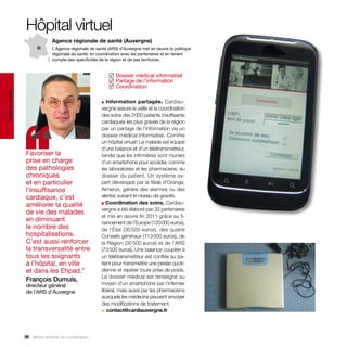 Hôpital virtuel
                               Agence régionale de santé (Auvergne)
                               L’Agence régionale de santé (ARS) d’Auvergne met en œuvre la politique
                               régionale de santé, en coordination avec les partenaires et en tenant
                               compte des spécificités de la région et de ses territoires.


                                                            Dossier médical informatisé
                                                           ✓
                                                            Partage de l’information
                                                           ✓
                                                            Coordination
                                                           ✓
santé et social




                                                       ■  Information partagée. Cardiau-




                  ‘‘
                                                       vergne assure la veille et la coordination
                                                       des soins des 2 000 patients insuffisants
                                                       cardiaques les plus graves de la région
                                                       par un partage de l’information via un
                                                       dossier médical informatisé. Comme
                                                       un hôpital virtuel ! Le malade est équipé
                                                       d’une balance et d’un télétransmetteur,
                  Favoriser la                         tandis que les infirmières sont munies
                  prise en charge                      d’un smartphone pour accéder, comme
                  des pathologies                      les laboratoires et les pharmaciens, au
                  chroniques                           dossier du patient. Un système ex-
                  et en particulier                    pert développé par la filiale d’Orange,
                  l’insuffisance                       A
                                                       ­ lmerys, génère des alarmes ou des
                  cardiaque, c’est                     alertes suivant le niveau de gravité.
                                                       ■ Coordination des soins. Cardiau-
                  améliorer la qualité
                                                       vergne a été élaboré par 32 partenaires
                  de vie des malades
                                                       et mis en œuvre fin 2011 grâce au fi-
                  en diminuant                         nancement de l’Europe (120 000 euros),
                  le nombre des                        de l’État (30 500 euros), des quatre
                  hospitalisations.                    Conseils généraux (113 000 euros), de
                  C’est aussi renforcer                la Région (30 500 euros) et de l’ARS
                  la transversalité entre              (73 500 euros). Une balance couplée à
                  tous les soignants                   un télétransmetteur est confiée au pa-
                  à l’hôpital, en ville                tient pour transmettre une pesée quoti-
                  et dans les Ehpad.”                  dienne et repérer toute prise de poids.
                                                       Le dossier médical est renseigné au
                  François Dumuis,
                  directeur général                    moyen d’un smartphone par l’infirmier
                  de l’ARS d’Auvergne                  libéral, mais aussi par les pharmaciens
                                                       auxquels les médecins peuvent envoyer
                                                       des modifications de traitement.
                                                       > contact@cardiauvergne.fr




                  96 Allons enfants du numérique !
 