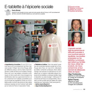 E-tablette à l’épicerie sociale                                                                                   Épicerie sociale
                                                                                                                 ✓
                                                                                                                  Tablettes numériques
                                                                                                                 ✓
                                                                                                                  Ateliers de cuisine
                                                                                                                 ✓
             Paris (Paris)                                                                                        Équilibre alimentaire
                                                                                                                 ✓
             Quartier le plus peuplé et le plus vaste de la plus grande ville de France, le XVe arrondissement
             de Paris concentre 235 300 habitants au sud-ouest de la capitale.




                                                                                                                                                santé et social
■ Ingrédients et recettes. En juin 2012 s’ou-
vrait dans le XVe arrondissement de Paris l’épi-
cerie sociale “L’Étape” de la Croix-Rouge, aidée
                                                          ■ Tablettes et vidéos. Trois mois après l’ouver-
                                                          ture de la première épicerie sociale de la Croix-
                                                          Rouge dans Paris, en mars 2012, débutaient
                                                                                                                 ‘‘
                                                                                                                 L’épicerie sociale
                                                                                                                 aide les personnes en
                                                                                                                 difficulté à accéder à
                                                                                                                 une nourriture saine et
                                                                                                                 équilibrée. Les recettes
                                                                                                                 proposées sur les
                                                                                                                 tablettes numériques
                                                                                                                 permettent aux familles
                                                                                                                 de mieux utiliser les
                                                                                                                 produits, de mieux
                                                                                                                 consommer, et leur
par différents acteurs, dont la mairie d’arrondis-        les ateliers nutrisanté numériques. Dès le début,      donnent de délicieuses
sement, la Ville de Paris et la Fondation Orange.         Orange s’est associé à la démarche en la com-          idées de repas.”
Dans ces murs, des ateliers nutrisanté numé-              plétant par un support multimédia ludique com-
                                                                                                                 Olga Trostiansky,
riques ont été ouverts afin d’accompagner les             posé de trois tablettes numériques tactiles mises      adjointe au maire de Paris,
bénéficiaires dans leur approvisionnement, en             à disposition sur place (budget : 4 338 euros HT,      en charge de la solidarité
leur présentant de multiples possibilités pour            incluant les terminaux et une ligne ADSL). Des vi-
accommoder les ingrédients choisis via une ta-            déos ont été tournées dans les ateliers de cuisine
                                                                                                                 Sylvie Ceyrac,
                                                                                                                 adjointe au maire
blette tactile montrant des photos et des vidéos          organisés par l’association Fasti (www.paris.fr).      du XVe arrondissement,
pratiques inspirées du livre Cuisinez malin (édité        > sylvie.ceyrac@paris.fr                               chargée de la solidarité
par la mairie de Paris et l’association Fasti).           > olga.trostiansky@paris.fr

                                                                                                                         parolesdelus.com 101
 