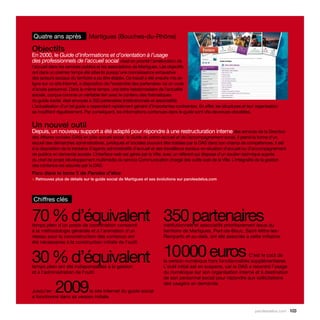 Quatre ans après              Martigues (Bouches-du-Rhône)

Objectifs
En 2000, le Guide d’informations et d’orientation à l’usage
des professionnels de l’accueil social visait en priorité l’amélioration de
l’accueil dans les services publics et les associations de Martigues. Les objectifs
ont dans un premier temps été atteints puisqu’une connaissance exhaustive
des acteurs sociaux du territoire a pu être établie. Ce travail a été ensuite mis en
ligne sur un site Internet, à disposition de l’ensemble des partenaires via un code
d’accès personnel. Dans le même temps, une lettre hebdomadaire de l’actualité
sociale, conçue comme un véritable lien avec le contenu des thématiques
du guide social, était envoyée à 350 partenaires (institutionnels et associatifs).
L’actualisation d’un tel guide a cependant rapidement généré d’importantes contraintes. En effet, les structures et leur organisation
se modifient régulièrement. Par conséquent, les informations contenues dans le guide sont vite devenues obsolètes.


Un nouvel outil
Depuis, un nouveau support a été adapté pour répondre à une restructuration interne des services de la Direction
des Affaires sociales (DAS) en pôle accueil social : le Guide du primo-accueil et de l’accompagnement social. Il prend la forme d’un
recueil des démarches administratives, juridiques et sociales pouvant être traitées par la DAS dans son champ de compétences. Il est
à la disposition de la trentaine d’agents administratifs d’accueil et des travailleurs sociaux en situation d’accueil ou d’accompagnement
de publics en demande sociale. L’interface web est gérée par la Ville, avec un référent qui dispose d’un soutien technique auprès
du chef de projet développement multimédia du service Communication chargé des outils web de la Ville. L’intégralité de la gestion
des contenus est assurée par la DAS.
Paru dans le tome 5 de Paroles d’élus
> Retrouvez plus de détails sur le guide social de Martigues et ses évolutions sur parolesdelus.com




Chiffres clés


70 % d’équivalent 350 partenaires
temps plein d’un poste de coordination consacré                        institutionnels et associatifs prioritairement issus du
à la méthodologie générale et à l’animation d’un                       territoire de Martigues, Port-de-Bouc, Saint-Mitre-les-
réseau pour la coconstruction des contenus ont                         Remparts et au-delà, ont été associés à cette initiative.
été nécessaires à la construction initiale de l’outil.


30 % d’équivalent 10  00 euros
                    0
temps plein ont été indispensables à la gestion
                                                                                                                  C’est le coût de
                                                                       la version numérique hors fonctionnalités supplémentaires.
                                                                       L’outil initial est en suspens, car la DAS a recentré l’usage
et à l’administration de l’outil.                                      du numérique sur son organisation interne et à destination
                                                                       de son personnel social pour répondre aux sollicitations

Jusqu’en    2009          le site Internet du guide social
a fonctionné dans sa version initiale.
                                                                       des usagers en demande.




                                                                                                                        parolesdelus.com 103
 