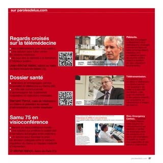sur parolesdelus.com




Regards croisés                                   Plébiscite.
                                                  Les élus encouragent
sur la télémédecine                               le déploiement de la




                                              
                                                  télémédecine, envisagée
■ Vers la télémédecine, pour tous, partout.       comme une façon de
                                                  lutter contre les déserts
■ Une solution pour lutter contre                 médicaux, tout
les déserts médicaux.                             en mettant en garde
■ Ne peut être la réponse à la fermeture          les pouvoirs publics
d’hôpitaux publics.                               devant la tentation
                                                  de viser uniquement
Jean-Michel Astier, adjoint au maire              les économies.
de Saint-Vincent-de-Salers (15)


Dossier santé                                     Télétransmission.
                                                  Le système mis
                                                  en place à Villefranche-
■ Interviews et témoignages : service             sur-Saône permet
néonatalité de Villefranche-sur-Saône (69).



                                              
                                                  non seulement de
■ Le rôle des communes est                        veiller à la sécurité
d’accompagner les organismes                      de l’enfant, mais
hospitaliers et institutions médicales.           aussi de maintenir
                                                  le lien parents-enfants,
                                                  par le système de
Bernard Perrut, maire de Villefranche-            transmission d’images
sur-Saône et président du conseil                 via Internet.
d’administration du centre hospitalier



Samu 75 en                                        Visio Emergency
                                                  Carbox. Implantée
visioconférence                                   à l’hôpital Necker,
                                                  cette solution de
■ Service de visioconférence mobile.              visioconférence est
                                                  destinée à faciliter
■ Une solution qui améliore la qualité des        les échanges entre
informations échangées entre praticiens.          les medecins et le
■ Un service pour favoriser la prise              Samu afin d’améliorer
de décision collégiale entre le médecin           la qualité du travail
                                                  des urgentistes et des
régulateur du Samu et l’équipe médicale           soins en intervention.
d’intervention.
Dr Michel Nahon, Samu de Paris (75)

                                                       parolesdelus.com 87
 