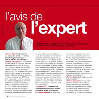 l’avis de
                  			 l’expert
santé et social




                                                                     Professeur Jean Cassagnes, ancien chef du pôle de cardiologie du CHU
                                                                     de Clermont-Ferrand, directeur médical de Cardiauvergne




                  ■ Paroles d’élus Quelles étaient                  est admis dans un service hospitalier,            nombreuses améliorations des soins,
                  vos principales attentes en matière               aucun de ses antécédents n’est facilement         sources de substantielles économies
                  de technologies numériques ?                      accessible, ses thérapeutiques nous sont          pour les dépenses de santé, devenues
                  En quoi ont-elles été satisfaites ?               souvent inconnues. C’est donc l’une des           très lourdes à assumer pour notre
                  ■ Pr Jean Cassagnes Les professionnels            priorités absolues. C’est d’ailleurs pourquoi,    société. Mais ces outils ne remplaceront
                  de santé, médecins y compris, attendent           au sein de notre groupement de coopération        jamais les professionnels. Le contact
                  essentiellement des outils de partage             sanitaire, Cardiauvergne, un dossier partagé      humain doit rester prioritaire : la proximité
                  de l’information. Aujourd’hui, le constat         a été instauré sur cette pathologie gravissime    du médecin généraliste et de l’infirmière
                  – ancien – est clair : chacun travaille           qu’est l’insuffisance cardiaque. Opérationnel     reste incontournable. Se servir des avancées
                  dans son coin ! Les échanges d’information        depuis quelques mois, il est très efficace.       technologiques, oui, mais il n’est pas
                  sont rares et le manque de coordination           L’interopérabilité entre systèmes informatiques   pensable de faire de la bonne médecine
                  est patent. Évoqué depuis des décennies,          doit être totale : aujourd’hui, il existe pour    uniquement par téléphone.
                  le dossier médical partagé (DMP) tarde            les dossiers médicaux plus d’une dizaine          ■ Paroles d’élus Quels outils vous ont

                  à voir le jour, malgré certaines avancées         de logiciels métier qui ne communiquent           le plus interpellé ?
                  et la création de l’Agence des systèmes           pas entre eux ! Chez les pharmaciens, fort        ■ Pr Jean Cassagnes Grâce à la télé-

                  d’information partagés de santé (Asip             heureusement, les deux principaux outils          expertise – technique bien maîtrisée –,
                  Santé), en charge de la mise en place             sont interopérables.                              il est possible d’envoyer des images
                  du DMP au niveau national. Imaginez               ■ Paroles d’élus Quels bénéfices                  pour les faire interpréter par des experts,
                  la sécurité apportée par cet outil pour           particulièrement marquants retenez-               à condition que le débit soit suffisant.
                  les patients, épargnés de la répétition inutile   vous de cet apport du numérique ?                 Les images d’électrocardiogrammes
                  d’examens. Actuellement, quand un patient         ■ Pr Jean Cassagnes Je pense à de                 que je reçois sur mon iPhone permettent

                     88 Allons enfants du numérique !
 