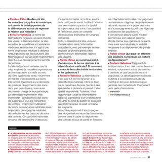 ■ Paroles d’élus Quelles ont été                         L’e-santé doit rester un outil au service                  les collectivités territoriales. L’engagement
les avancées qui, grâce au numérique,                    de la politique de santé, facilitant l’atteinte            des opérateurs, s’agissant des professionnels
ont permis le développement de                           des axes majeurs que sont la qualité                       de santé, repose sur le projet des soins
la télémédecine en vue de repenser                       et la pertinence des soins, l’accessibilité                et d’accompagnement porté pour répondre
la relation aux malades ?                                et l’efficience, dans un contexte                          aux besoins des populations.
■ Frédéric Valletoux Le terme de                         de ressources financières et humaines                      Il convient par ailleurs que le modèle
télémédecine regroupe un panel d’outils                  restreintes.                                               économique soit viable et pérenne
très variés : la téléconsultation, la télé-              Enfin, la télésanté doit être un levier                    afin de donner aux opérateurs de santé,
expertise, la surveillance et l’assistance               d’amélioration dans l’information                          mais aussi aux industriels, la visibilité
médicales, entre autres. Il s’agit d’une                 aux patients, avec par exemple la mise                     nécessaire à un déploiement de grande
forme de pratique médicale à distance                    en place de portails grand public                          ampleur.
rendue possible par les évolutions des                   permettant une information éclairée                        ■ Parole d’élus Que peut-on attendre

technologies et par un cadre réglementaire               des usagers.                                               des solutions numériques en matière
récent qui se développe sur l’ensemble                   ■ Parole d’élus Le numérique est-il,                       de dépendance ?
du territoire.                                           d’après vous, la bonne réponse à la                        ■ Frédéric Valletoux S’agissant de

La télémédecine est un levier pour la                    désertification médicale ? Et comment                      la dépendance, il est clair que les besoins
mise en place de nouvelles organisations                 y associer les collectivités territoriales                 existent, notamment autour du maintien
pouvant répondre aux défis actuels                       et les opérateurs ?                                        à domicile, et que des solutions sont
de notre système de santé, notamment                     ■ Frédéric Valletoux La télémédecine                       proposées. Le développement se heurte
en matière d’accessibilité aux soins.                    n’est pas “LA bonne réponse” à la                          toutefois à la solvabilité actuelle du
Elle répond également à une demande                      désertification médicale même si, bien                     marché en lien avec la question plus
de qualité et de pertinence des soins                    sûr, le numérique favorise l’accès à des                   générale des modalités de financement
de la part des citoyens, mais aussi                      spécialistes à distance et permet d’allier                 de la perte d’autonomie.
de prise en charge de leur pathologie.                   qualité et proximité. Toutefois, il faut                   > www.fhf.fr
La télémédecine permet en effet                          rappeler que l’acte de télémédecine                        > www.fontainebleau.fr
d’améliorer l’accessibilité à des soins                  suppose la présence d’un professionnel
de qualité pour tous sur l’ensemble                      de santé au côté du patient et qu’aucun
du territoire ; d’optimiser l’utilisation                outil technologique ne peut remplacer
du temps de ressources médicales rares                   les soignants.
(enjeu de la démographie médicale) ;                     Le numérique permet d’accompagner
de perfectionner les parcours de soins                   des réorganisations répondant à cet enjeu,
des patients. Cinq priorités nationales                  comme dans le cadre du déploiement
ont ainsi été définies (lire ci-dessous).                des contrats locaux de santé en lien avec


repères

■ La télémédecine en cinq priorités       de 1 000 établissements publics de          qu’il est transpolitique, comme en          qui affecte tant la gestion courante
nationales : permanence des soins         santé (hôpitaux) et autant de structures    témoigne la composition de son conseil.     des établissements que leur capacité
en imagerie, prise en charge des AVC,     médicosociales (maisons de retraite         ■ État d’urgence sur l’accès aux            à financier à moyen et long terme leurs
santé des personnes détenues, prise       et maisons d’accueil spécialisées           crédits bancaires Dans une tribune,         investissements (…). Sous l’effet de
en charge des maladies chroniques,        autonomes), soit la quasi-totalité des      publiée par Les Échos du 24 juillet 2012,   la crise de la dette, les hôpitaux publics
soins en structures médicosociales        établissements du secteur public. Cette     Frédéric Valletoux s’est inquiété des       doivent faire face à une nette diminution
et hospitalisation à domicile.            légitimité et sa dimension nationale font   graves difficultés d’accès aux liquidités   de leurs disponibilités d’emprunt,
■ Fédération hospitalière de France       de la FHF un acteur de premier plan du      bancaires qui pèsent sur les hôpitaux       couplée à une forte augmentation
(FHF) Créée en 1924, la FHF réunit plus   monde de la santé, d’autant plus écouté     depuis plusieurs mois. “Une situation       des marges et des taux proposés…”

                                                                                                                                              parolesdelus.com 91
 
