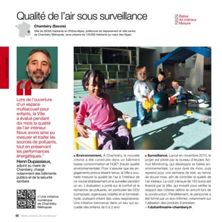 Qualité de l’air sous surveillance                                                                                         Balise
                                                                                                                                            ✓
                                                                                                                                             Air intérieur
                                                                                                                                            ✓
                                                                                                                                             Mesure
                                                                                                                                            ✓
                                Chambéry (Savoie)
                                Ville de 58 000 habitants en Rhône-Alpes, préfecture de département et ville centre
                                de Chambéry Métropole, zone urbaine de 125 000 habitants au cœur des Alpes.
santé et social




                  ‘‘
                  Lors de l’ouverture
                  d’un espace
                  multiaccueil pour
                  enfants, la Ville
                  a évalué pendant
                  dix mois la qualité
                  de l’air intérieur.
                  Nous avons ainsi pu
                  mesurer et traiter les
                  sources de polluants,
                  tout en préservant
                  les performances
                  énergétiques.”                                ■ Environnement. À Chambéry, la nouvelle              ■  Surveillance. Lancé en novembre 2010, le
                                                                crèche a été construite dans un bâtiment              projet est piloté par le bureau d’études Azi-
                  Henri Dupassieux,
                  adjoint au maire de                           basse consommation et HQE® (haute qualité             mut Monitoring, qui développe sa balise en-
                  Chambéry, chargé                              environnementale). Pour s’assurer que les en-         vironnementale. Le suivi dure dix mois, puis
                  notamment des bâtiments                       gagements prévus étaient tenus, la Ville a sou-       reprend pour une semaine de test, au terme
                  publics et de la sécurité                     haité mesurer la qualité de l’air à l’intérieur de    de douze mois, afin de contrôler la qualité de
                  sanitaire                                     ce nouvel établissement et la surveiller pendant      l’air intérieur. Le coût mensuel de 150 euros est
                                                                un an. L’évaluation a porté sur le confort et la      financé par la Ville, qui investit pour vérifier le
                                                                recherche de polluants, en particulier les COV        respect des critères définis en amont lors de
                                                                (composés organiques volatils) et le formaldé-        la construction. Parallèlement, le personnel a
                                   // Une initiative
                                   numérique                    hyde, puissant irritant des voies respiratoires.      été formé par un éco-infirmier, notamment sur
                                   de Chambéry                  Une initiative bienvenue dans un lieu qui ac-         l’utilisation des produits d’entretien.
                                   Métropole                    cueille des enfants de 0 à 3 ans !                    > f.dufus@mairie-chambery.fr

                  92 Allons enfants du numérique !
 