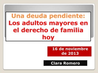 Una deuda pendiente:
Los adultos mayores en
el derecho de familia
hoy
16 de noviembre
de 2013
Clara Romero

 