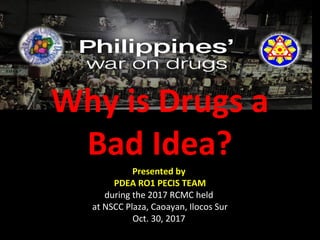 Presented by
PDEA RO1 PECIS TEAM
during the 2017 RCMC held
at NSCC Plaza, Caoayan, Ilocos Sur
Oct. 30, 2017
Why is Drugs a
Bad Idea?
 