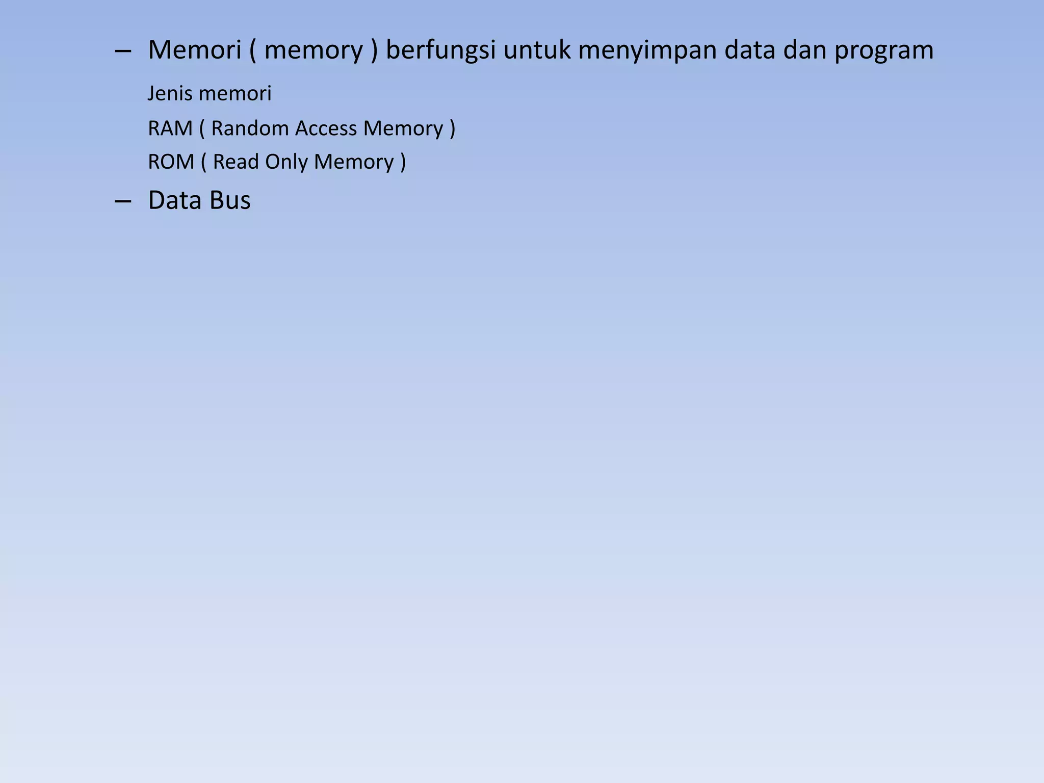 – Memori ( memory ) berfungsi untuk menyimpan data dan program
  Jenis memori
  RAM ( Random Access Memory )
  ROM ( Read Only Memory )
– Data Bus
 