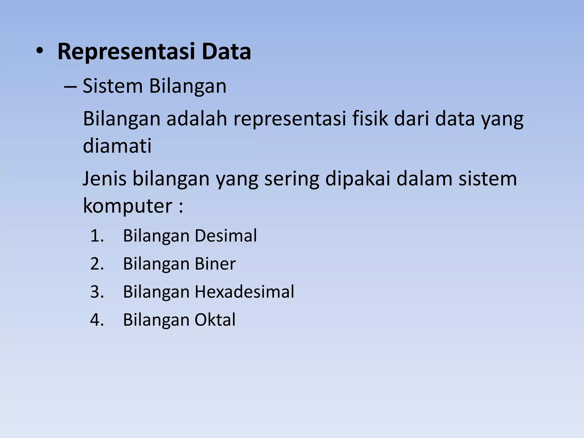 • Representasi Data
  – Sistem Bilangan
    Bilangan adalah representasi fisik dari data yang
    diamati
    Jenis bilangan yang sering dipakai dalam sistem
    komputer :
    1.   Bilangan Desimal
    2.   Bilangan Biner
    3.   Bilangan Hexadesimal
    4.   Bilangan Oktal
 