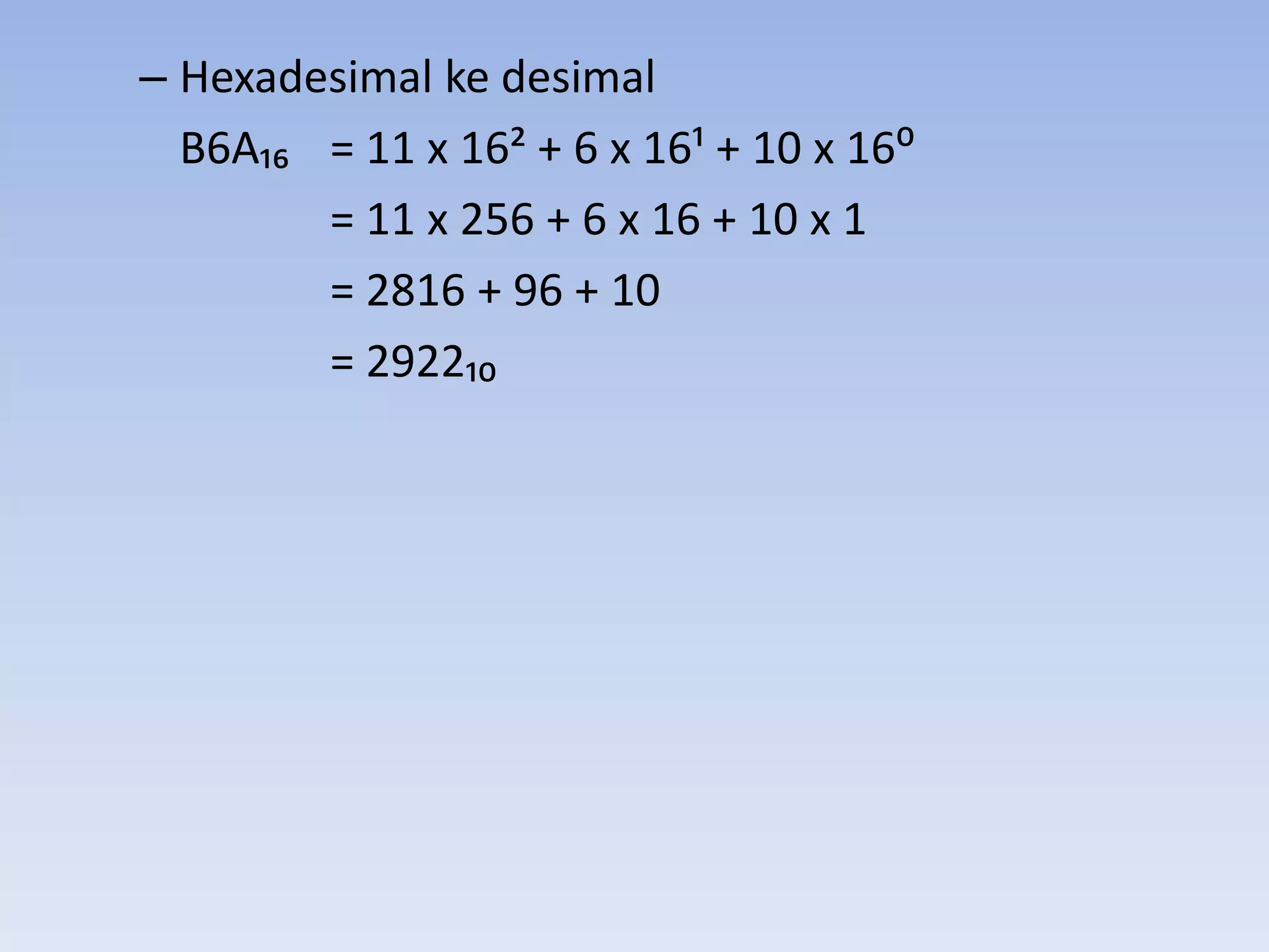 – Hexadesimal ke desimal
  B6A₁₆ = 11 x 16< + 6 x 16; + 10 x 16:
        = 11 x 256 + 6 x 16 + 10 x 1
        = 2816 + 96 + 10
        = 2922₁₀
 