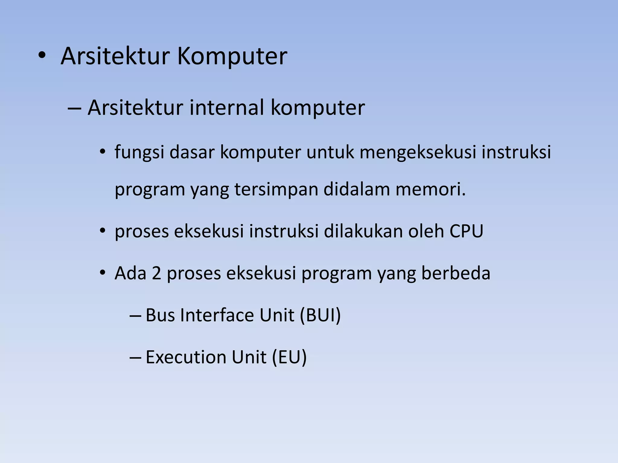 • Arsitektur Komputer
  – Arsitektur internal komputer
     • fungsi dasar komputer untuk mengeksekusi instruksi
      program yang tersimpan didalam memori.

     • proses eksekusi instruksi dilakukan oleh CPU

     • Ada 2 proses eksekusi program yang berbeda

        – Bus Interface Unit (BUI)

        – Execution Unit (EU)
 