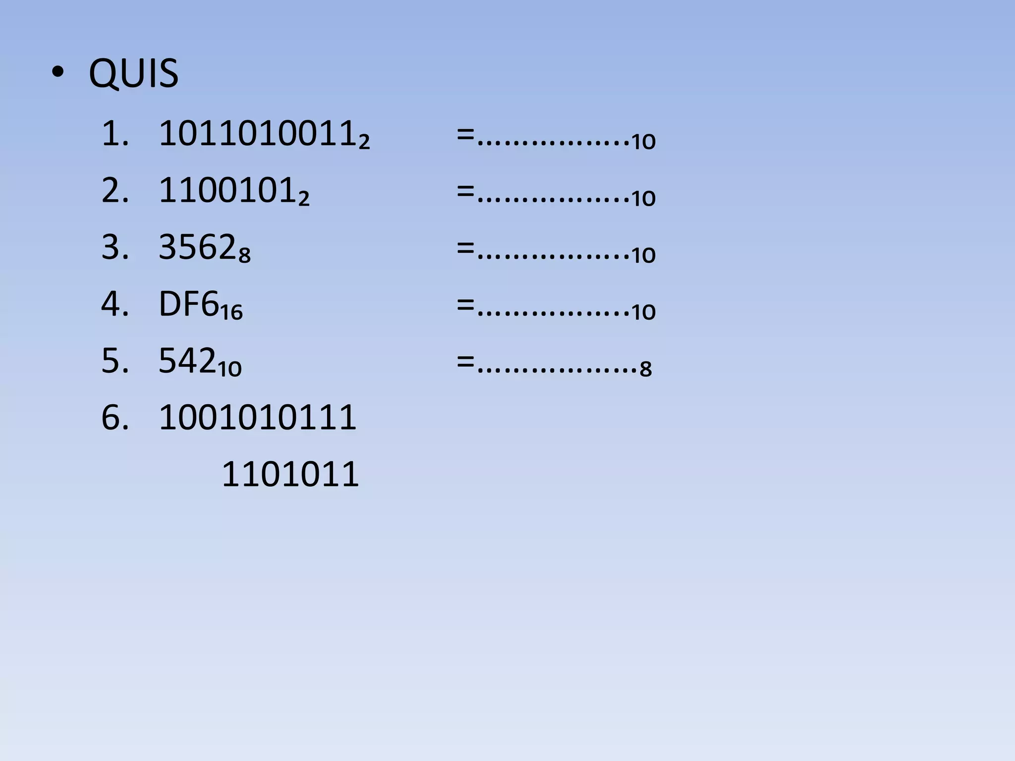 • QUIS
  1.   1011010011₂   =……………..₁₀
  2.   1100101₂      =……………..₁₀
  3.   3562₈         =……………..₁₀
  4.   DF6₁₆         =……………..₁₀
  5.   542₁₀         =………………₈
  6.   1001010111
          1101011
 