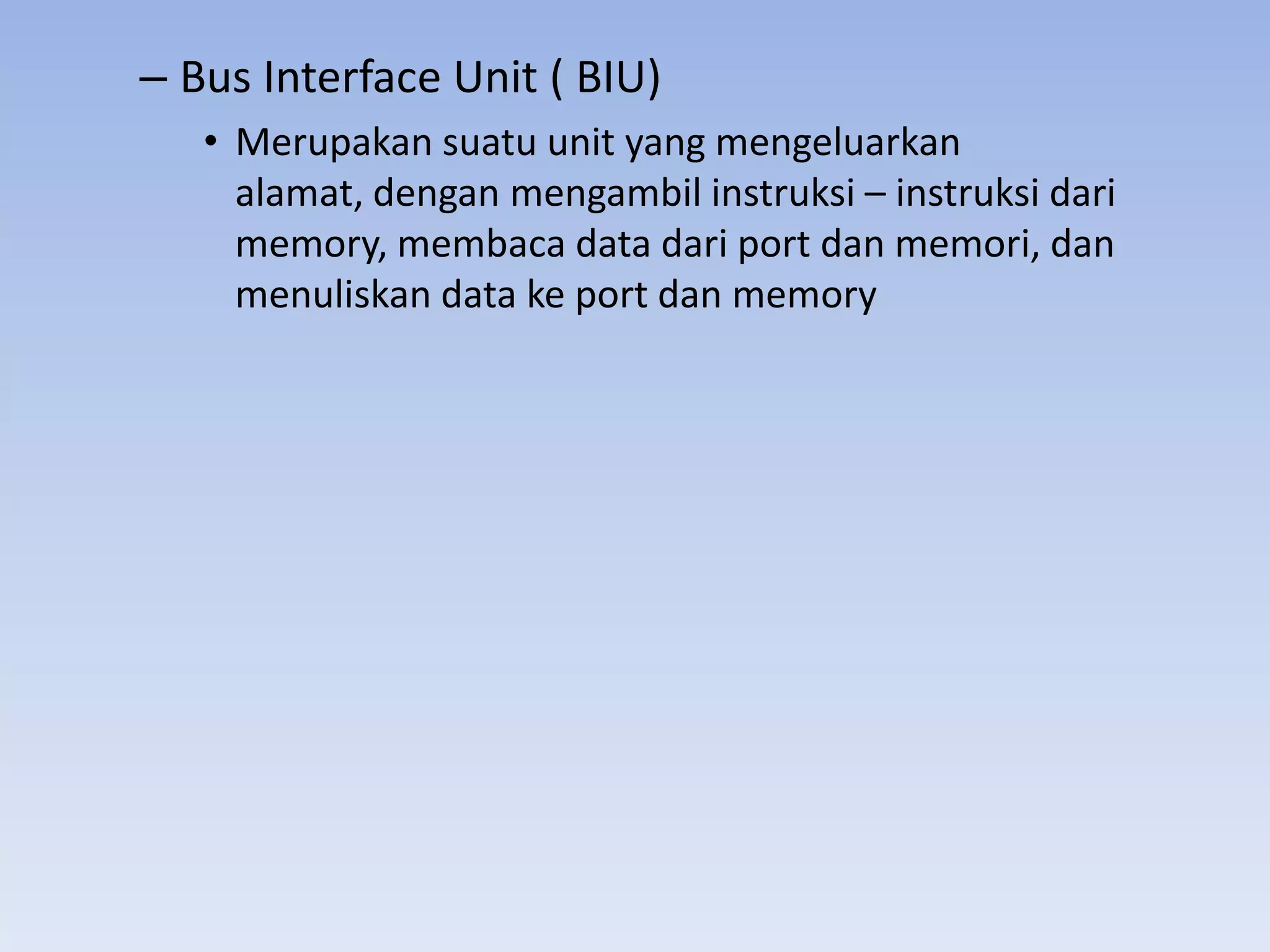– Bus Interface Unit ( BIU)
   • Merupakan suatu unit yang mengeluarkan
     alamat, dengan mengambil instruksi – instruksi dari
     memory, membaca data dari port dan memori, dan
     menuliskan data ke port dan memory
 