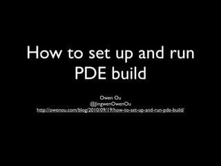 How to set up and run
     PDE build
                             Owen Ou
                         @JingwenOwenOu
 http://owenou.com/blog/2010/09/19/how-to-set-up-and-run-pde-build/
 