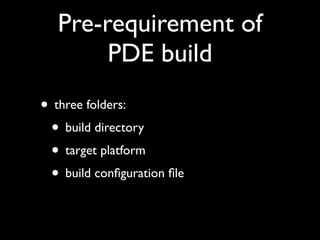 Pre-requirement of
        PDE build
• three folders:
 • build directory
 • target platform
 • build conﬁguration ﬁle
 