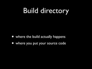 Build directory


• where the build actually happens
• where you put your source code
 