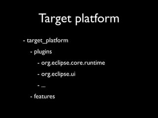 Target platform
- target_platform
  - plugins
     - org.eclipse.core.runtime
     - org.eclipse.ui
     - ...
  - features
 