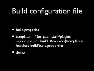 Build conﬁguration ﬁle

• build.propeties
• template in #{eclipseInstall}/plugins/
  org.eclipse.pde.build_#{version}/templates/
  headless-build/build.properties
• demo
 