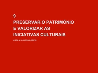 9 
PRESERVAR O PATRIMÔNIO 
E VALORIZAR AS 
INICIATIVAS CULTURAIS 
esse é o nosso plano 
 