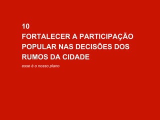 10 
FORTALECER A PARTICIPAÇÃO 
POPULAR NAS DECISÕES DOS 
RUMOS DA CIDADE 
esse é o nosso plano 
 