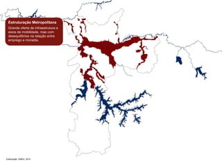 Estruturação Metropolitana 
Grande oferta de infraestrutura e 
eixos de mobilidade, mas com 
desequilíbrios na relação entre 
emprego e moradia. 
Elaboração: SMDU, 2014 
 