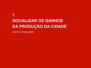 1 
SOCIALIZAR OS GANHOS 
DA PRODUÇÃO DA CIDADE 
esse é o nosso plano 
 