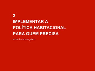 2 
IMPLEMENTAR A 
POLÍTICA HABITACIONAL 
PARA QUEM PRECISA 
esse é o nosso plano 
 