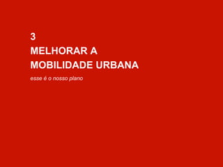 3 
MELHORAR A 
MOBILIDADE URBANA 
esse é o nosso plano 
 