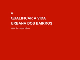 4 
QUALIFICAR A VIDA 
URBANA DOS BAIRROS 
esse é o nosso plano 
 