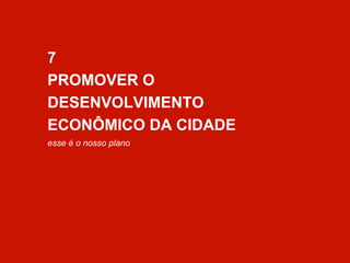 7 
PROMOVER O 
DESENVOLVIMENTO 
ECONÔMICO DA CIDADE 
esse é o nosso plano 
 