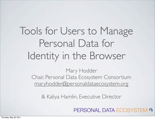 Tools for Users to Manage
                         Personal Data for
                      Identity in the Browser
                                         Mary Hodder
                         Chair, Personal Data Ecosystem Consortium
                          maryhodder@personaldataecosystem.org

                             & Kaliya Hamlin, Executive Director

                                           PERSONAL DATA ECOSYSTEM
Thursday, May 26, 2011
 
