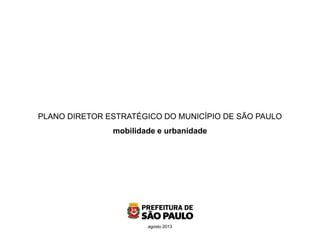 PLANO DIRETOR ESTRATÉGICO DO MUNICÍPIO DE SÃO PAULO
mobilidade e urbanidade
agosto 2013
 