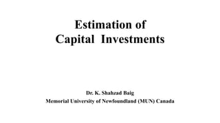 Estimation of
Capital Investments
Dr. K. Shahzad Baig
Memorial University of Newfoundland (MUN) Canada
 
