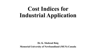 Cost Indices for
Industrial Application
Dr. K. Shahzad Baig
Memorial University of Newfoundland (MUN) Canada
 