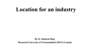 Location for an industry
Dr. K. Shahzad Baig
Memorial University of Newfoundland (MUN) Canada
 