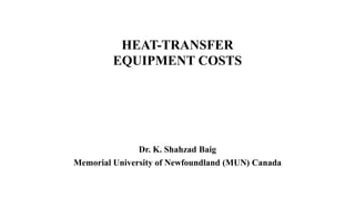 HEAT-TRANSFER
EQUIPMENT COSTS
Dr. K. Shahzad Baig
Memorial University of Newfoundland (MUN) Canada
 