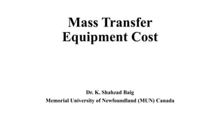 Mass Transfer
Equipment Cost
Dr. K. Shahzad Baig
Memorial University of Newfoundland (MUN) Canada
 