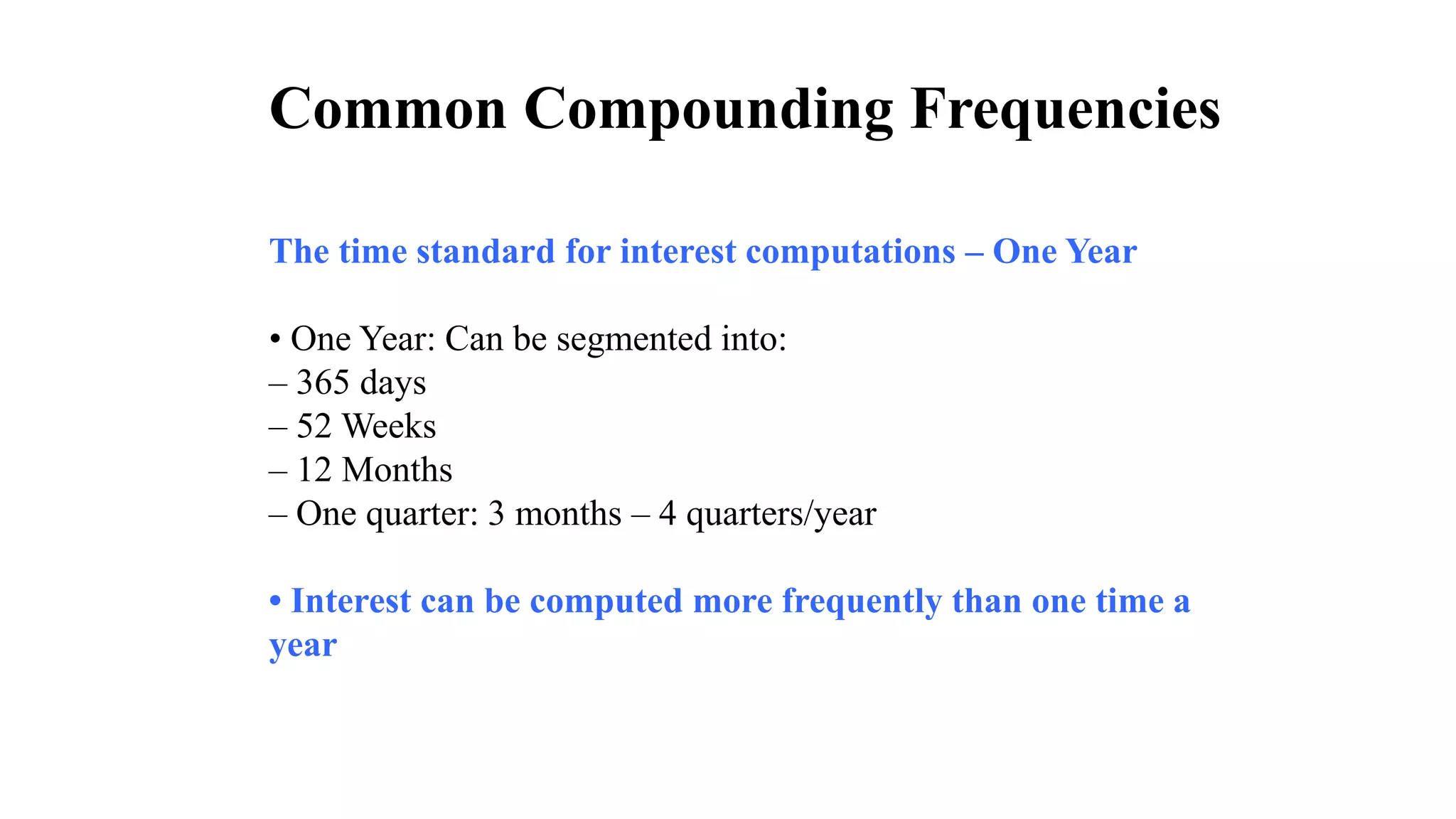 The time standard for interest computations – One Year
• One Year: Can be segmented into:
– 365 days
– 52 Weeks
– 12 Months
– One quarter: 3 months – 4 quarters/year
• Interest can be computed more frequently than one time a
year
Common Compounding Frequencies
 