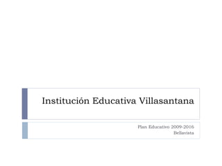 Institución Educativa Villasantana

                     Plan Educativo 2009-2016
                                     Bellavista
 