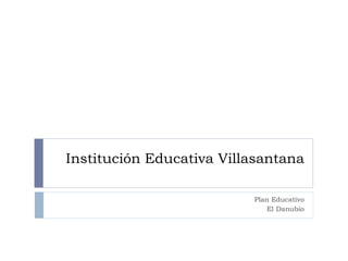 Institución Educativa Villasantana

                          Plan Educativo
                             El Danubio
 