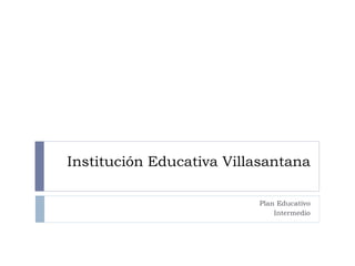 Institución Educativa Villasantana

                          Plan Educativo
                              Intermedio
 