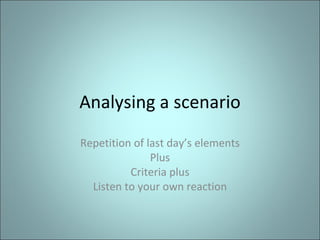 Analysing a scenario Repetition of last day’s elements Plus Criteria plus Listen to your own reaction 
