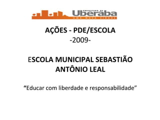 AÇÕES - PDE/ESCOLA -2009- E SCOLA MUNICIPAL SEBASTIÃO ANTÔNIO LEAL “ Educar com liberdade e responsabilidade” 