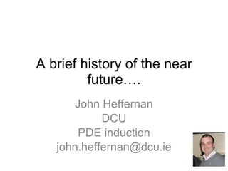 A brief history of the near future…. John Heffernan DCU PDE induction [email_address] 