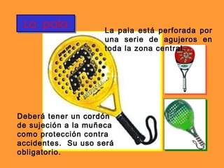 La  pala La pala está perforada por una serie de agujeros en toda la zona central. Deberá tener un  cordón  de sujeción a la muñeca como protección contra accidentes.  Su uso será obligatorio. 